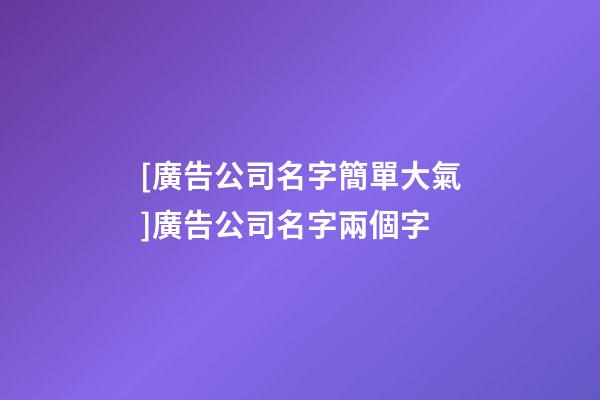 [廣告公司名字簡單大氣]廣告公司名字兩個字-第1張-公司起名-玄機派